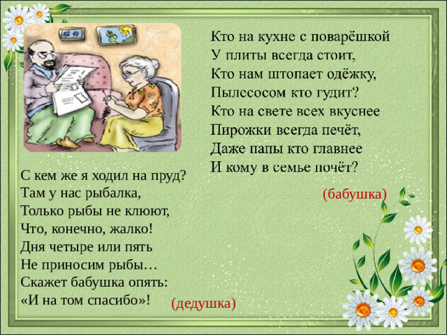 С кем же я ходил на пруд? Там у нас рыбалка, Только рыбы не клюют, Что, конечно, жалко! Дня четыре или пять Не приносим рыбы… Скажет бабушка опять: «И на том спасибо»! (бабушка) (дедушка)