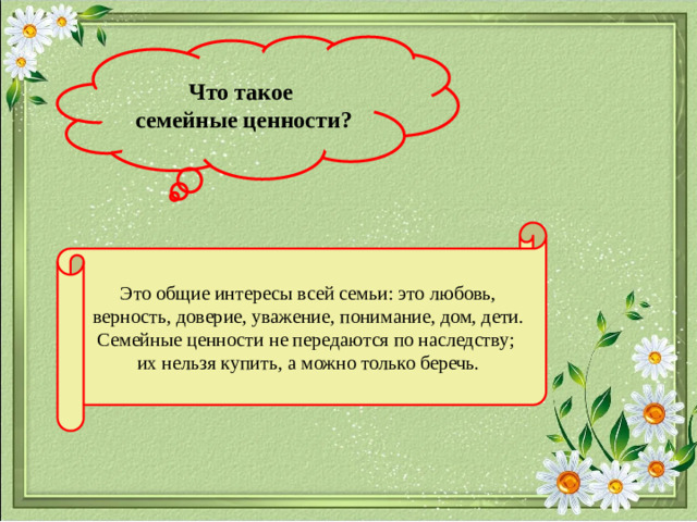 Что такое семейные ценности? Это общие интересы всей семьи: это любовь, верность, доверие, уважение, понимание, дом, дети. Семейные ценности не передаются по наследству; их нельзя купить, а можно только беречь.