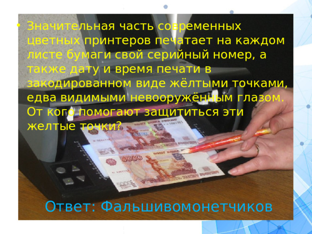 Значительная часть современных цветных принтеров печатает на каждом листе бумаги свой серийный номер, а также дату и время печати в закодированном виде жёлтыми точками, едва видимыми невооружённым глазом. От кого помогают защититься эти желтые точки?