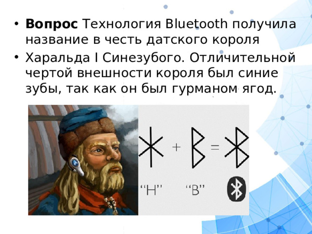Вопрос Технология Bluetooth получила название в честь датского короля Харальда I Синезубого. Отличительной чертой внешности короля был синие зубы, так как он был гурманом ягод.