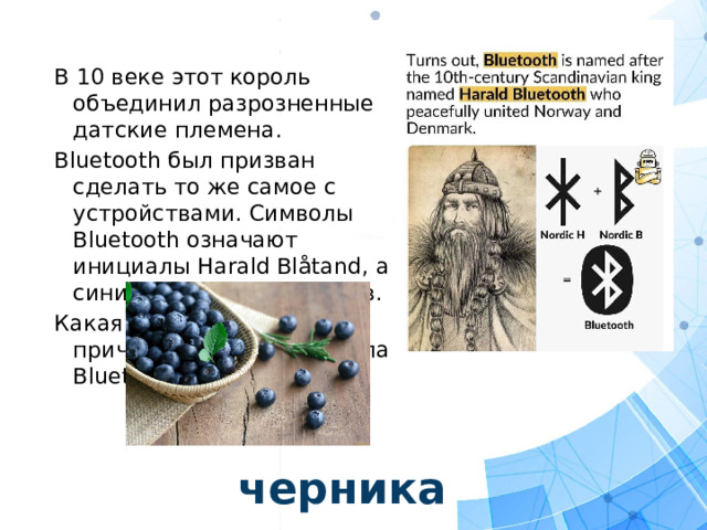 В 10 веке этот король объединил разрозненные датские племена. Bluetooth был призван сделать то же самое с устройствами. Символы Bluetooth означают инициалы Harald Blåtand, а синий фон-цвет его зубов. Какая ягода послужила причиной окраски символа Bluetooth? черника