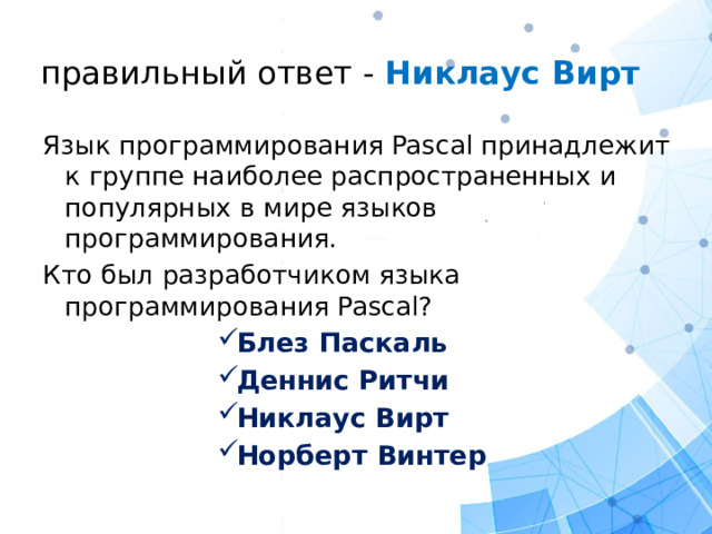 правильный ответ - Никлаус Вирт   Язык программирования Pascal принадлежит к группе наиболее распространенных и популярных в мире языков программирования. Кто был разработчиком языка программирования Pascal?