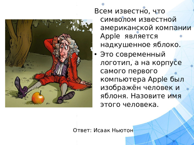 Всем известно, что символом известной американской компании Apple является надкушенное яблоко. Это современный логотип, а на корпусе самого первого компьютера Apple был изображён человек и яблоня. Назовите имя этого человека. Ответ: Исаак Ньютон