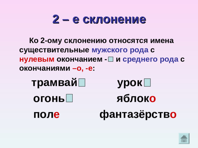 2 – е склонение  Ко 2-ому склонению относятся имена существительные мужского рода с нулевым окончанием - и среднего рода с окончаниями –о, -е :  трамвай урок  огонь яблок о  пол е фантазёрств о