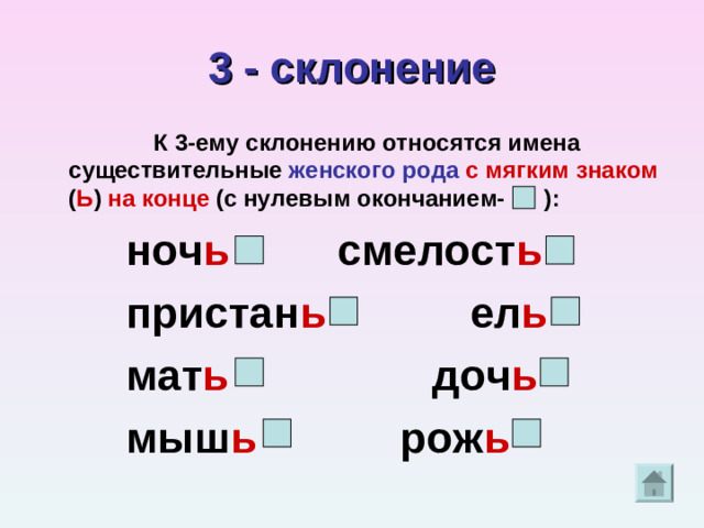 3 - склонение  К 3-ему склонению относятся имена существительные женского рода  с мягким знаком ( Ь ) на конце (с нулевым окончанием- ):  ноч ь смелост ь  пристан ь ел ь  мат ь доч ь  мыш ь рож ь