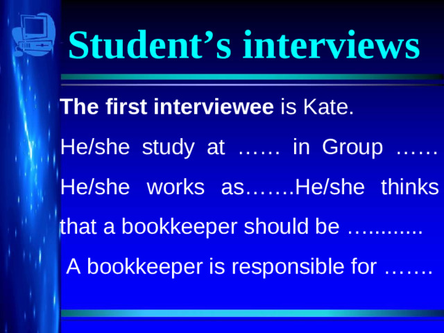 Student’s interviews The first interviewee is Kate. He/she study at …… in Group …… He/she works as…….He/she thinks that a bookkeeper should be ….........  A bookkeeper is responsible for …….