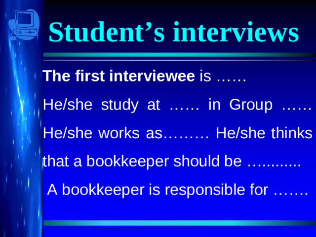 Student’s interviews The first interviewee is …… He/she study at …… in Group …… He/she works as……… He/she thinks that a bookkeeper should be ….........  A bookkeeper is responsible for …….