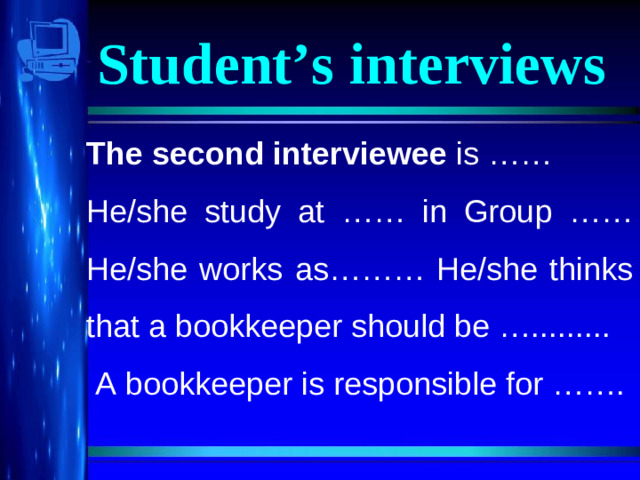 Student’s interviews The second interviewee is …… He/she study at …… in Group …… He/she works as……… He/she thinks that a bookkeeper should be ….........  A bookkeeper is responsible for …….