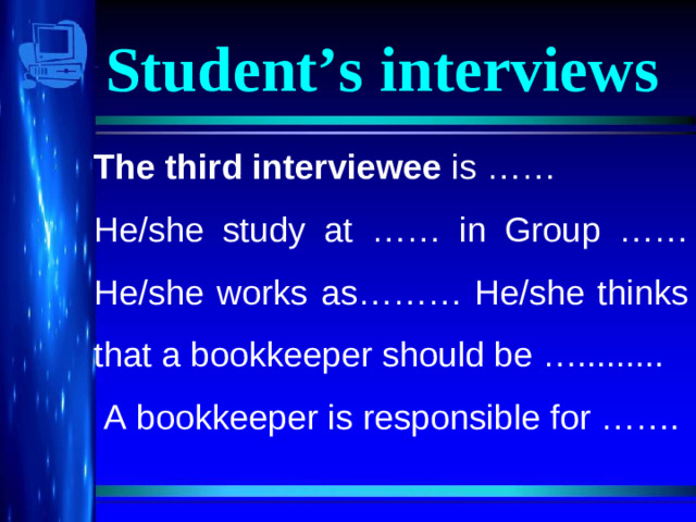 Student’s interviews The third interviewee is …… He/she study at …… in Group …… He/she works as……… He/she thinks that a bookkeeper should be ….........  A bookkeeper is responsible for …….