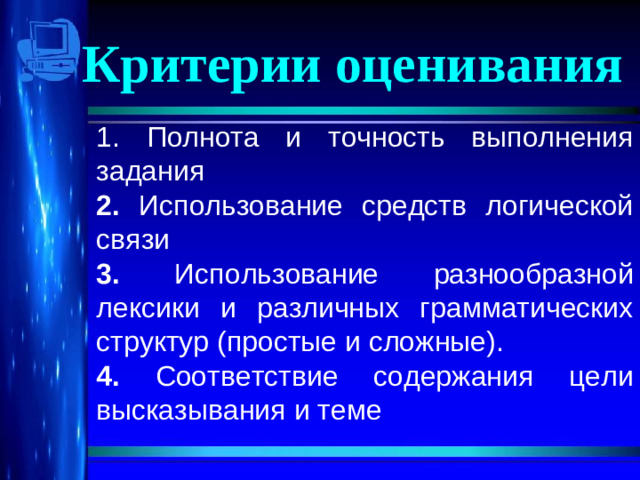 Критерии оценивания 1. Полнота и точность выполнения задания 2. Использование средств логической связи 3. Использование разнообразной лексики и различных грамматических структур (простые и сложные). 4. Соответствие содержания цели высказывания  и теме