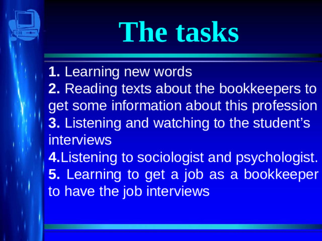 The tasks 1. Learning new words 2. Reading texts about the bookkeepers to get some information about this profession 3. Listening and watching to the student’s interviews 4. Listening to sociologist and psychologist. 5. Learning to get a job as a bookkeeper to have the job interviews