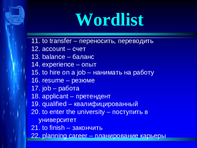 Wordlist 11. to transfer – переносить, переводить 12. account – счет 13. balance – баланс 14. experience – опыт 15. to hire on a job – нанимать на работу 16. resume – резюме 17. job – работа 18. applicant – претендент