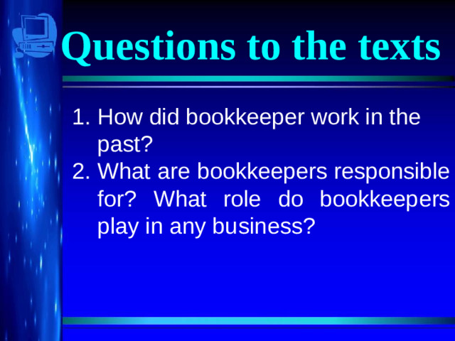 Questions to the texts 1. How did bookkeeper work in the past? 2. What are bookkeepers responsible for? What role do bookkeepers play in any business?