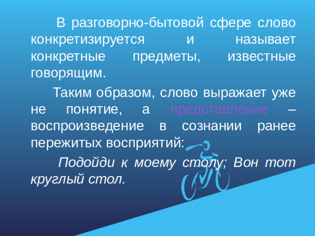 В разговорно-бытовой сфере слово конкретизируется и называет конкретные предметы, известные говорящим.  Таким образом, слово выражает уже не понятие, а представление – воспроизведение в сознании ранее пережитых восприятий:  Подойди к моему столу; Вон тот круглый стол.