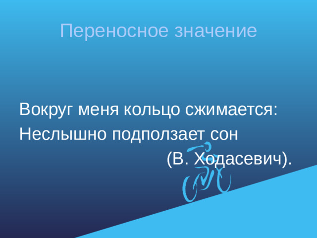 Переносное значение Вокруг меня кольцо сжимается: Неслышно подползает сон  (В. Ходасевич).