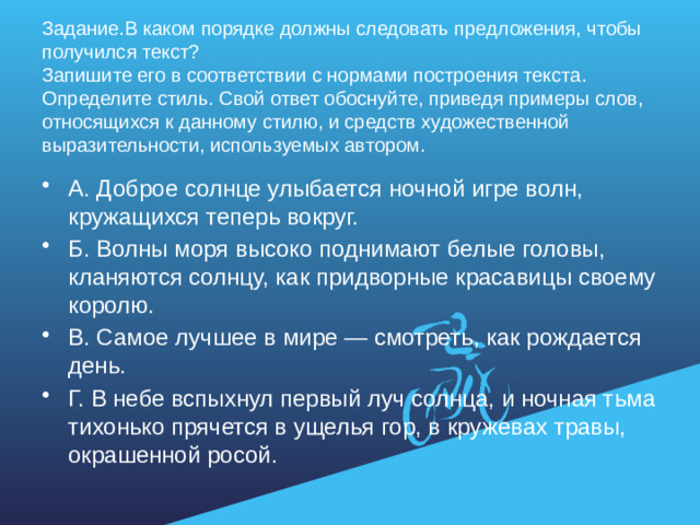 Задание.В каком порядке должны следовать предложения, чтобы получился текст?  Запишите его в соответствии с нормами построения текста. Определите стиль. Свой ответ обоснуйте, приведя примеры слов, относящихся к данному стилю, и средств художественной выразительности, используемых автором.