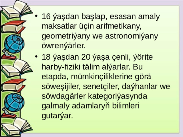 16 ýaşdan başlap, esasan amaly maksatlar üçin arifmetikany, geometriýany we astronomiýany öwrenýärler. 18 ýaşdan 20 ýaşa çenli, ýörite harby-fiziki tälim alýarlar. Bu etapda, mümkinçiliklerine görä söweşijiler, senetçiler, daýhanlar we söwdagärler kategoriýasynda galmaly adamlaryň bilimleri gutarýar.