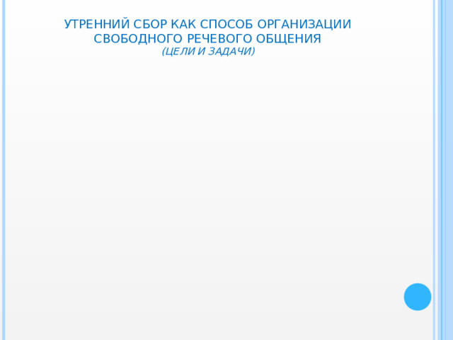 УТРЕННИЙ СБОР КАК СПОСОБ ОРГАНИЗАЦИИ СВОБОДНОГО РЕЧЕВОГО ОБЩЕНИЯ  (ЦЕЛИ И ЗАДАЧИ)