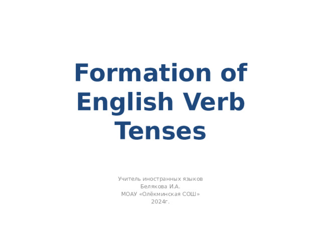 Formation of English Verb Tenses Учитель иностранных языков Белякова И.А. МОАУ «Олёкминская СОШ» 2024г.