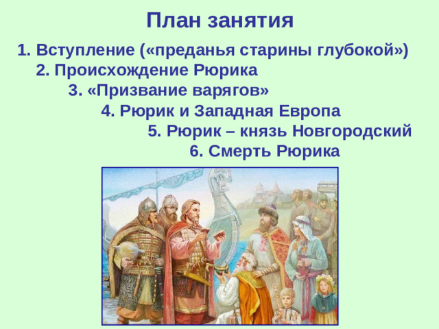 План занятия 1. Вступление («преданья старины глубокой») 2. Происхождение Рюрика 3 . «Призвание варягов» 4. Рюрик и Западная Европа 5. Рюрик – князь Новгородский 6. Смерть Рюрика