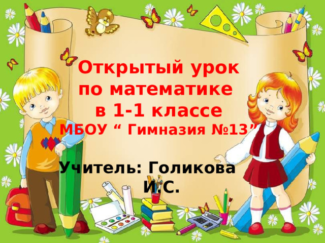 Открытый урок  по математике в 1-1 классе МБОУ “ Гимназия №13”  Учитель: Голикова И.С.