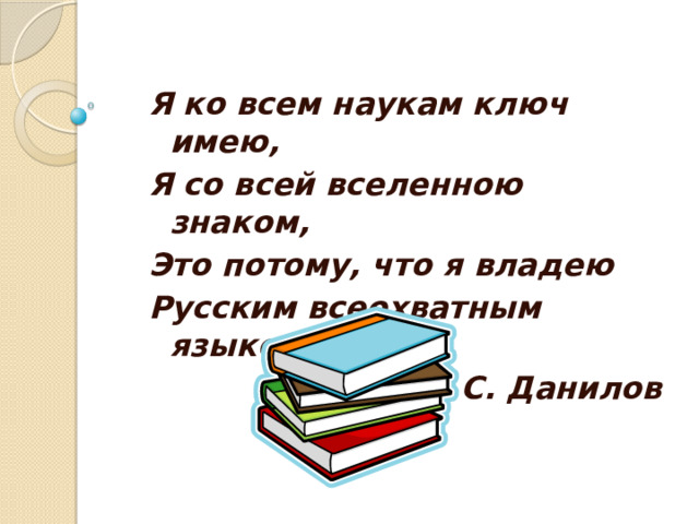 Я ко всем наукам ключ имею, Я со всей вселенною знаком, Это потому, что я владею Русским всеохватным языком.   С. Данилов