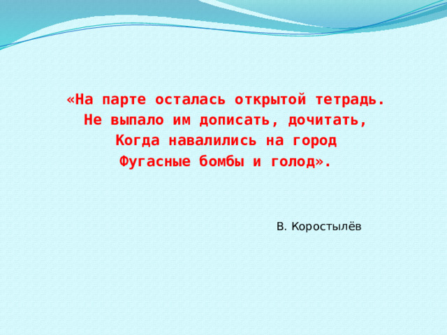 «На парте осталась открытой тетрадь. Не выпало им дописать, дочитать, Когда навалились на город Фугасные бомбы и голод». В. Коростылёв