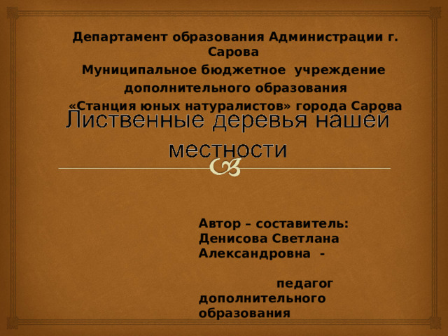 Департамент образования Администрации г. Сарова Муниципальное бюджетное учреждение  дополнительного образования «Станция юных натуралистов» города Сарова Автор – составитель: Денисова Светлана Александровна - педагог дополнительного образования