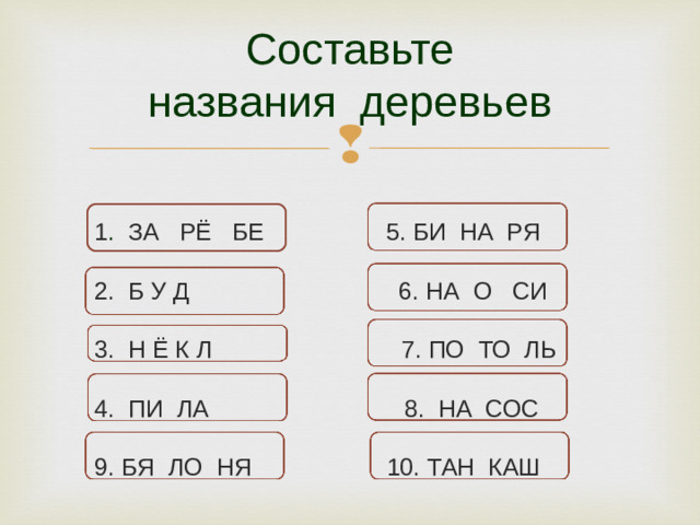 Составьте  названия деревьев 1 . ЗА РЁ БЕ 5. БИ НА РЯ 2. Б У Д 6. НА О СИ 3. Н Ё К Л 7. ПО ТО ЛЬ 4. ПИ ЛА 8. НА СОС 9. БЯ ЛО НЯ 10. ТАН КАШ