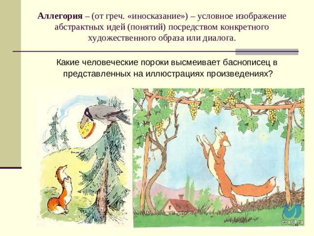 Аллегория – (от греч. «иносказание») – условное изображение абстрактных идей (понятий) посредством конкретного художественного образа или диалога. Какие человеческие пороки высмеивает баснописец в представленных на иллюстрациях произведениях?