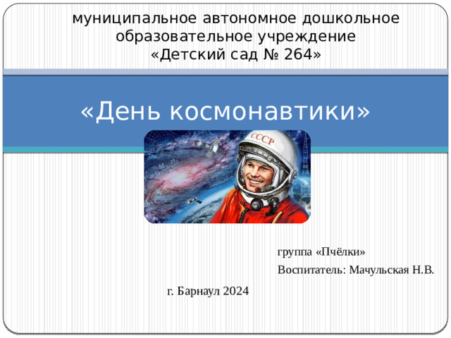 муниципальное автономное дошкольное  образовательное учреждение  «Детский сад № 264»   «День космонавтики» группа «Пчёлки» Воспитатель: Мачульская Н.В. г. Барнаул 2024