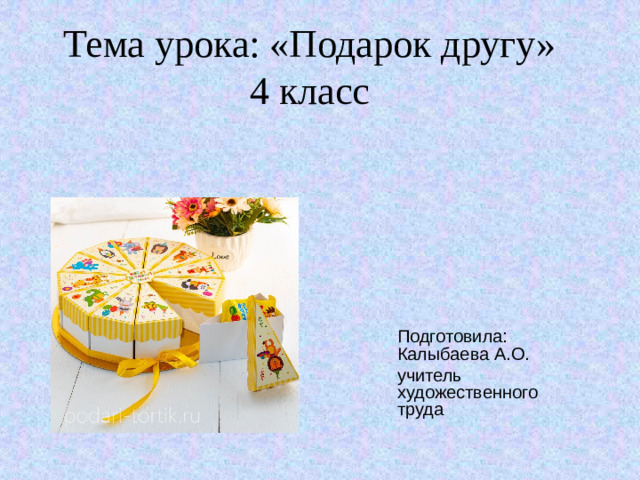 Тема урока: «Подарок другу»  4 класс Подготовила: Калыбаева А.О. учитель художественного труда