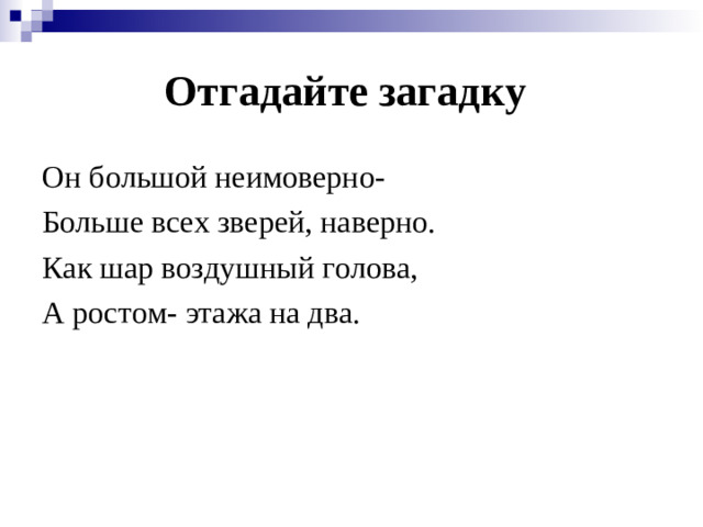 Отгадайте загадку Он большой неимоверно- Больше всех зверей, наверно. Как шар воздушный голова, А ростом- этажа на два.