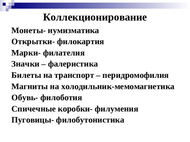 Коллекционирование Монеты- нумизматика Открытки- филокартия Марки- филателия Значки – фалеристика Билеты на транспорт – перидромофилия Магниты на холодильник-мемомагнетика Обувь- филоботия Спичечные коробки- филумения Пуговицы- филобутонистика