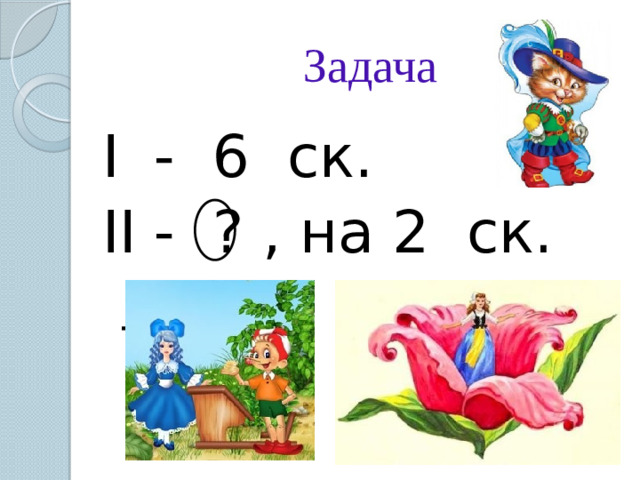 Задача I   - 6 ск. II  - ? , на 2 ск. м .