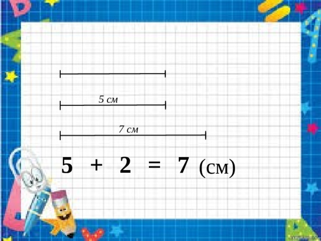 5 см 7 см 5 + 2 = 7 (см)