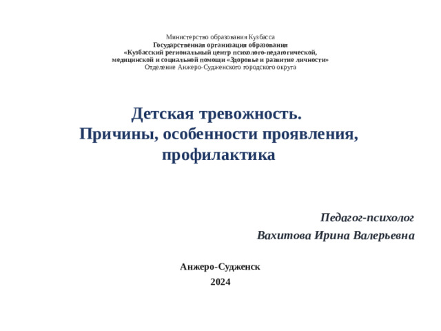 Министерство образования Кузбасса  Государственная организация образования  «Кузбасский региональный центр психолого-педагогической,  медицинской и социальной помощи «Здоровье и развитие личности»  Отделение Анжеро-Судженского городского округа          Педагог-психолог  Вахитова Ирина Валерьевна  Анжеро-Судженск 2024 Детская тревожность. Причины, особенности проявления, профилактика