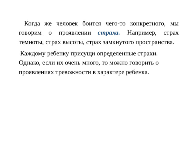 Когда же человек боится чего-то конкретного, мы говорим о проявлении страха. Например, страх темноты, страх высоты, страх замкнутого пространства.  Каждому ребенку присущи определенные страхи. Однако, если их очень много, то можно говорить о проявлениях тревожности в характере ребенка.