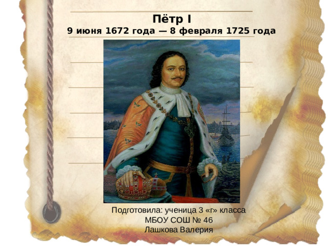 Пётр I  9 июня 1672 года — 8 февраля 1725 года Подготовила: ученица 3 «г» класса МБОУ СОШ № 46 Лашкова Валерия Учитель :Афанасьева Анна Васильевна