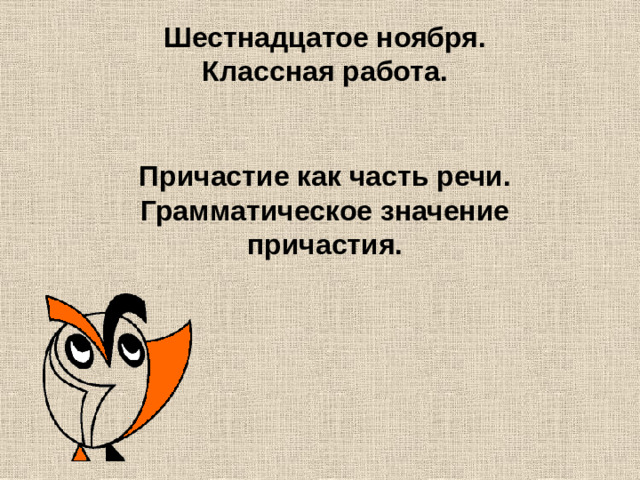 Шестнадцатое ноября.  Классная работа.   Причастие как часть речи. Грамматическое значение причастия.