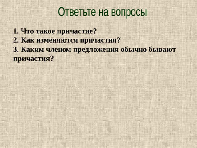 Ответьте на вопросы 1. Что такое причастие? 2. Как изменяются причастия? 3. Каким членом предложения обычно бывают причастия?