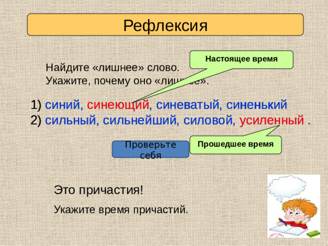 Рефлексия Настоящее время Найдите «лишнее» слово. Укажите, почему оно «лишнее». 1) синий, синеющий, синеватый, синенький 1) синий, синеющий , синеватый, синенький 2) сильный, сильнейший, силовой, усиленный . 2) сильный, сильнейший, силовой, усиленный  Прошедшее время Проверьте себя Это причастия! Укажите время причастий.