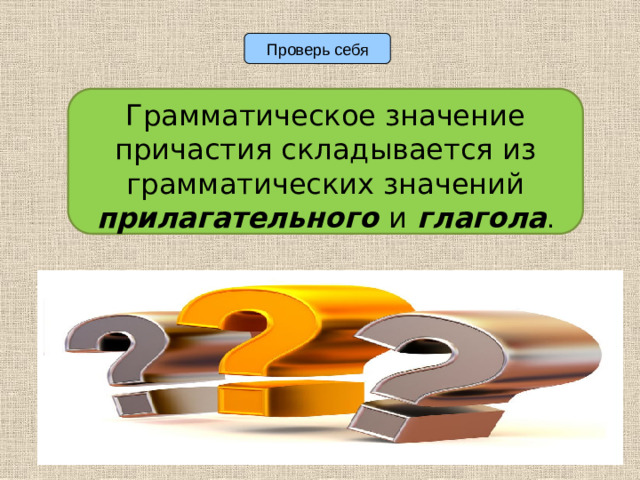 Проверь себя Грамматическое значение причастия складывается из грамматических значений  прилагательного  и  глагола .