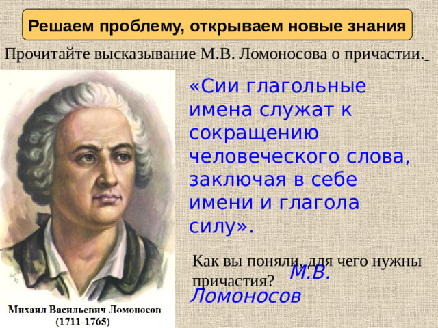 Решаем проблему, открываем новые знания Прочитайте высказывание М.В. Ломоносова о причастии.  «Сии глагольные имена служат к сокращению человеческого слова, заключая в себе имени и глагола силу».  М.В.  Ломоносов Как вы поняли, для чего нужны причастия?