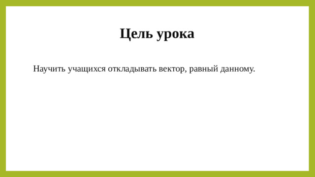 Цель урока Научить учащихся откладывать вектор, равный данному.