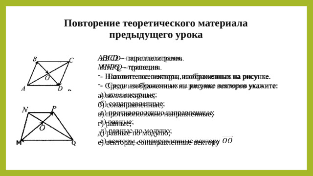 Повторение теоретического материала предыдущего урока ABCD – параллелограмм.   MNPQ – трапеция. Назовите все векторы, изображенных на рисунке. Среди изображенных на рисунке векторов укажите: а) коллинеарные; б) сонаправленные; в) противоположно направленные; г) равные; д) равные по модулю; е) векторы, сонаправленные вектору Q М