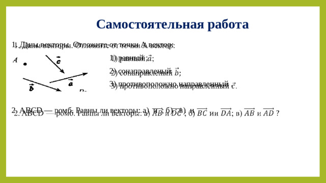 Самостоятельная работа 1. Даны векторы. Отложите от точки А вектор:    1) равный ;  2) сонаправленый  3) противоположно направленный . 2. ABCD — ромб. Равны ли векторы: а) и ; б) ; в) и