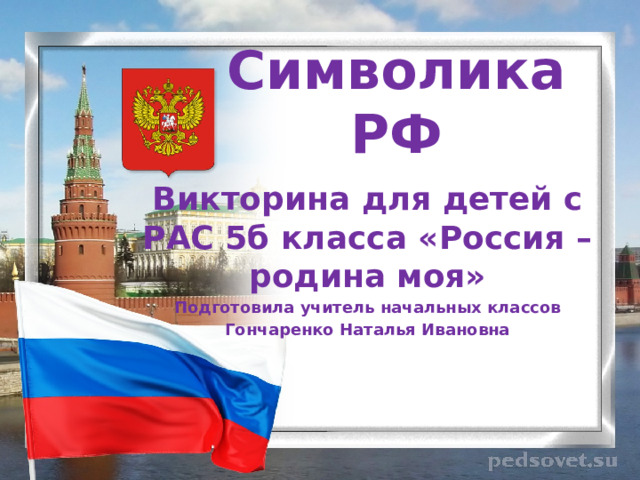 Символика РФ Викторина для детей с РАС 5б класса «Россия – родина моя» Подготовила учитель начальных классов Гончаренко Наталья Ивановна