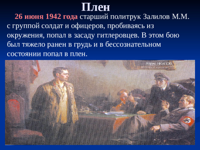 Плен  26 июня 1942 года старший политрук Залилов М.М. с группой солдат и офицеров, пробиваясь из окружения, попал в засаду гитлеровцев. В этом бою был тяжело ранен в грудь и в бессознательном состоянии попал в плен.