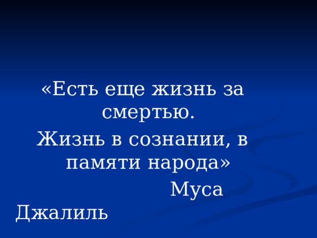 «Есть еще жизнь за смертью. Жизнь в сознании, в памяти народа»  Муса Джалиль